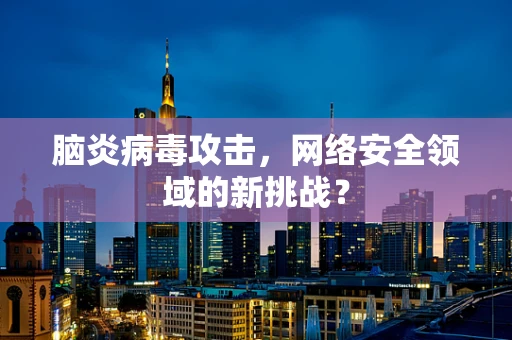 脑炎病毒攻击，网络安全领域的新挑战？