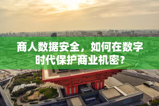商人数据安全，如何在数字时代保护商业机密？