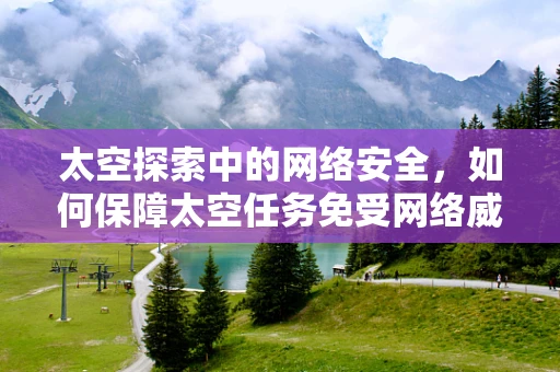 太空探索中的网络安全，如何保障太空任务免受网络威胁？