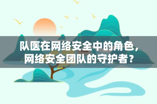 队医在网络安全中的角色，网络安全团队的守护者？