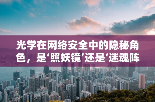 光学在网络安全中的隐秘角色，是‘照妖镜’还是‘迷魂阵’？