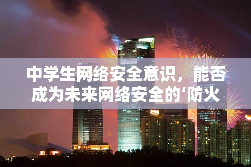 中学生网络安全意识，能否成为未来网络安全的‘防火墙’？