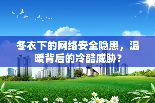 冬衣下的网络安全隐患，温暖背后的冷酷威胁？