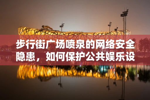 步行街广场喷泉的网络安全隐患，如何保护公共娱乐设施免受黑客攻击？
