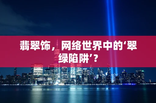 翡翠饰，网络世界中的‘翠绿陷阱’？