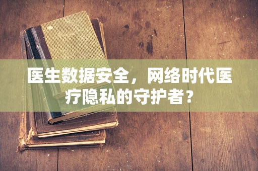 医生数据安全，网络时代医疗隐私的守护者？