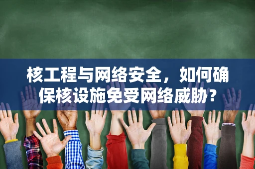 核工程与网络安全，如何确保核设施免受网络威胁？
