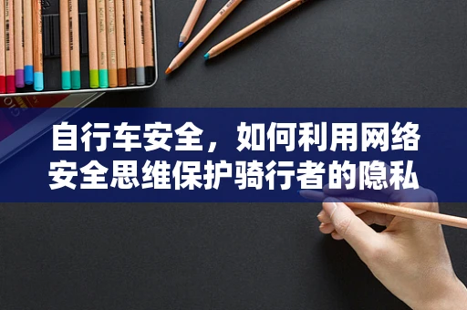 自行车安全，如何利用网络安全思维保护骑行者的隐私？