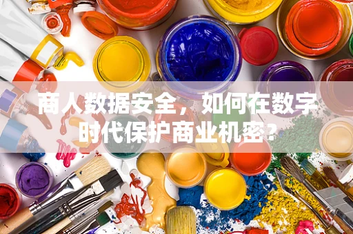 商人数据安全，如何在数字时代保护商业机密？
