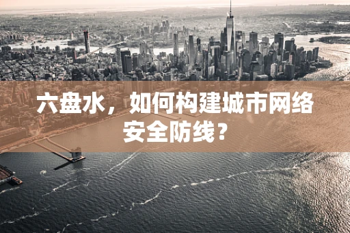 六盘水，如何构建城市网络安全防线？