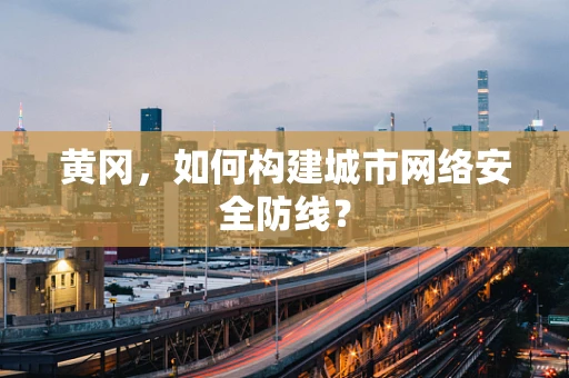 黄冈，如何构建城市网络安全防线？