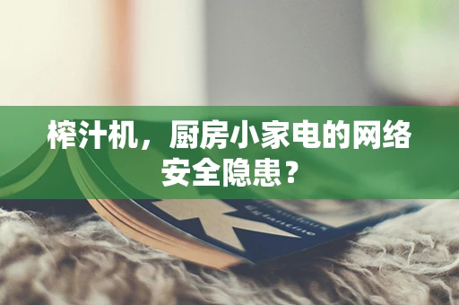 榨汁机，厨房小家电的网络安全隐患？