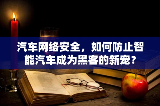 汽车网络安全，如何防止智能汽车成为黑客的新宠？