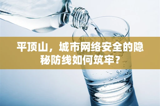 平顶山，城市网络安全的隐秘防线如何筑牢？
