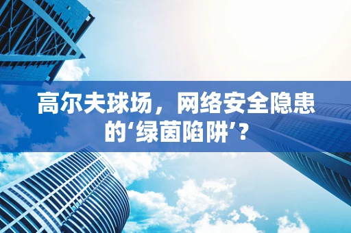 高尔夫球场，网络安全隐患的‘绿茵陷阱’？