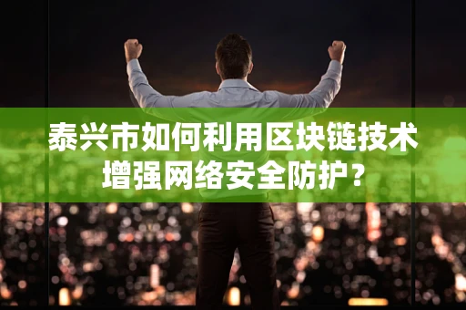 泰兴市如何利用区块链技术增强网络安全防护？