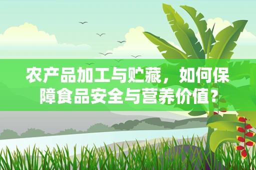 农产品加工与贮藏，如何保障食品安全与营养价值？