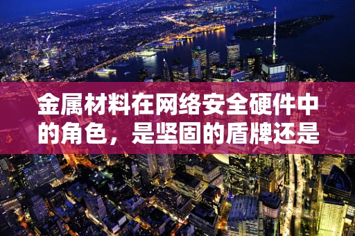 金属材料在网络安全硬件中的角色，是坚固的盾牌还是脆弱的环节？