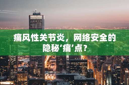 痛风性关节炎，网络安全的隐秘‘痛’点？