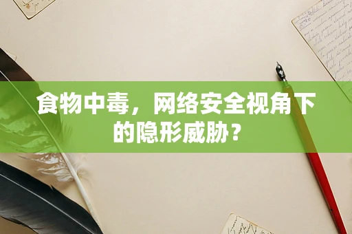 食物中毒，网络安全视角下的隐形威胁？