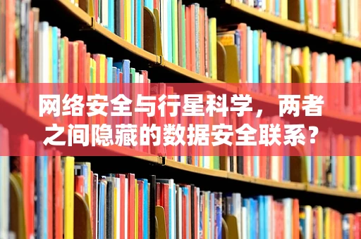网络安全与行星科学，两者之间隐藏的数据安全联系？