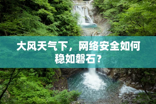 大风天气下，网络安全如何稳如磐石？
