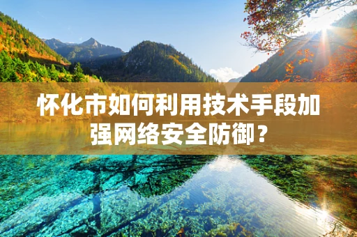 怀化市如何利用技术手段加强网络安全防御？