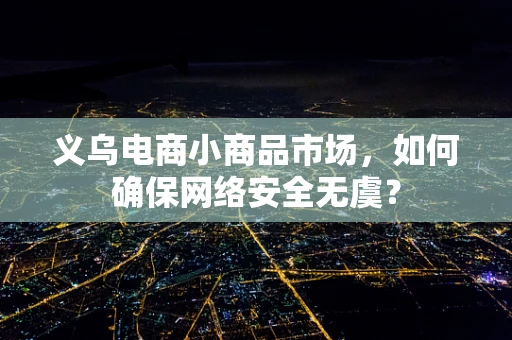 义乌电商小商品市场，如何确保网络安全无虞？