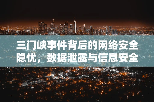 三门峡事件背后的网络安全隐忧，数据泄露与信息安全的双重挑战