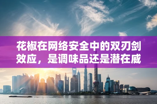 花椒在网络安全中的双刃剑效应，是调味品还是潜在威胁？