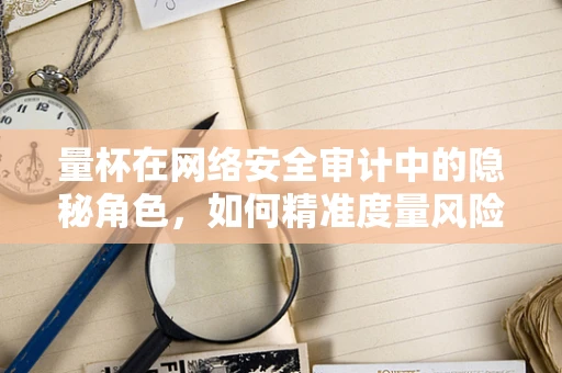 量杯在网络安全审计中的隐秘角色，如何精准度量风险？