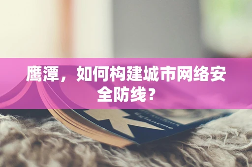鹰潭，如何构建城市网络安全防线？