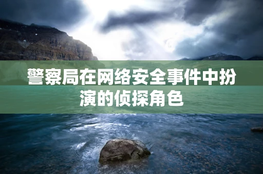 警察局在网络安全事件中扮演的侦探角色