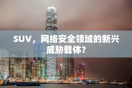 SUV，网络安全领域的新兴威胁载体？