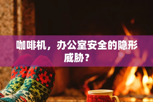 咖啡机，办公室安全的隐形威胁？