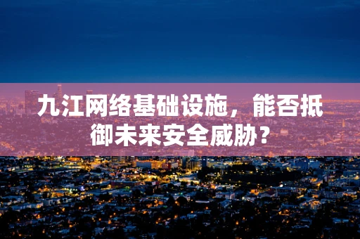 九江网络基础设施，能否抵御未来安全威胁？