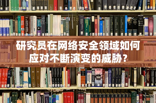 研究员在网络安全领域如何应对不断演变的威胁？