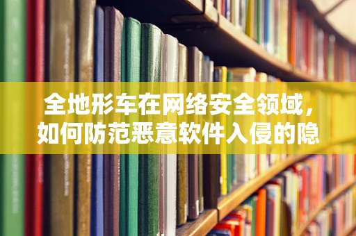 全地形车在网络安全领域，如何防范恶意软件入侵的隐秘通道？