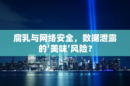 腐乳与网络安全，数据泄露的‘美味’风险？