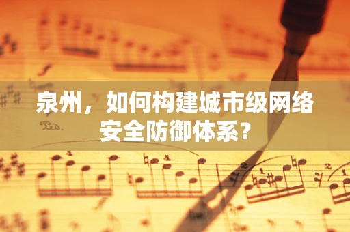 泉州，如何构建城市级网络安全防御体系？