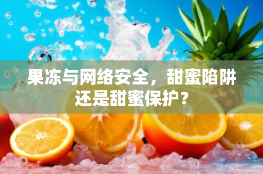 果冻与网络安全，甜蜜陷阱还是甜蜜保护？