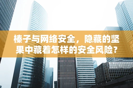 榛子与网络安全，隐藏的坚果中藏着怎样的安全风险？