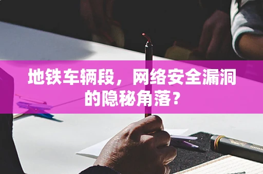 地铁车辆段，网络安全漏洞的隐秘角落？