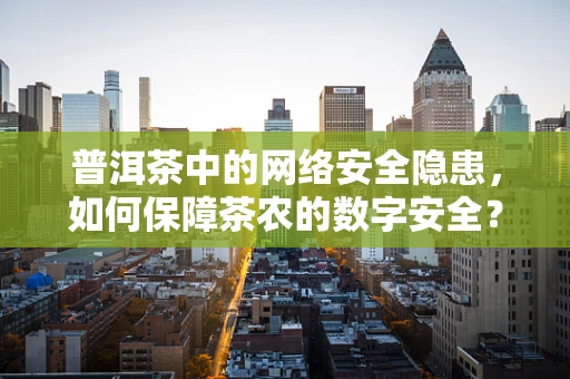 普洱茶中的网络安全隐患，如何保障茶农的数字安全？