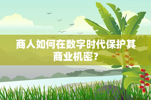 商人如何在数字时代保护其商业机密？
