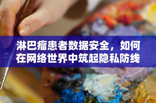 淋巴瘤患者数据安全，如何在网络世界中筑起隐私防线？