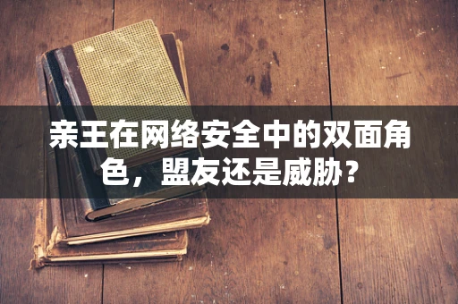 亲王在网络安全中的双面角色，盟友还是威胁？