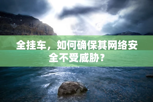 全挂车，如何确保其网络安全不受威胁？