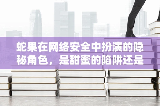 蛇果在网络安全中扮演的隐秘角色，是甜蜜的陷阱还是安全的守护者？