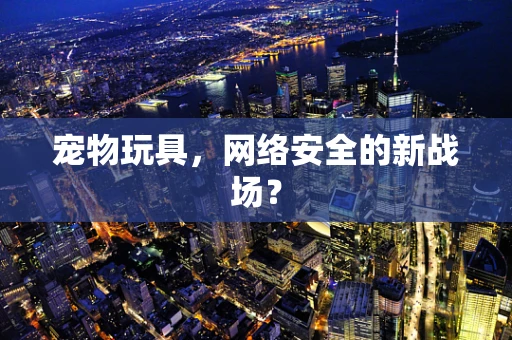 宠物玩具，网络安全的新战场？
